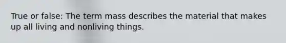 True or false: The term mass describes the material that makes up all living and nonliving things.