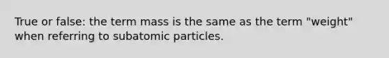 True or false: the term mass is the same as the term "weight" when referring to subatomic particles.