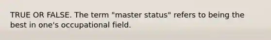 TRUE OR FALSE. The term "master status" refers to being the best in one's occupational field.