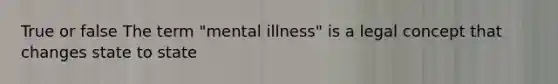 True or false The term "mental illness" is a legal concept that changes state to state