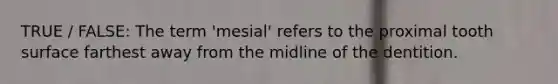 TRUE / FALSE: The term 'mesial' refers to the proximal tooth surface farthest away from the midline of the dentition.