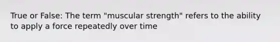 True or False: The term "muscular strength" refers to the ability to apply a force repeatedly over time