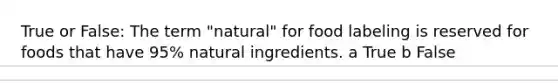 True or False: The term "natural" for food labeling is reserved for foods that have 95% natural ingredients. a True b False