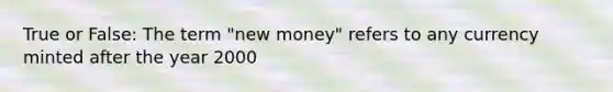 True or False: The term "new money" refers to any currency minted after the year 2000