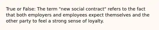 True or False: The term "new social contract" refers to the fact that both employers and employees expect themselves and the other party to feel a strong sense of loyalty.