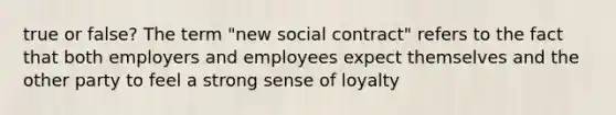 true or false? The term "new social contract" refers to the fact that both employers and employees expect themselves and the other party to feel a strong sense of loyalty