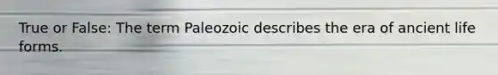 True or False: The term Paleozoic describes the era of <a href='https://www.questionai.com/knowledge/kRcizNys0r-ancient-life' class='anchor-knowledge'>ancient life</a> forms.