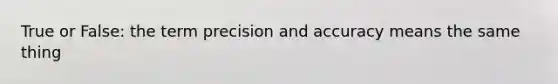 True or False: the term precision and accuracy means the same thing