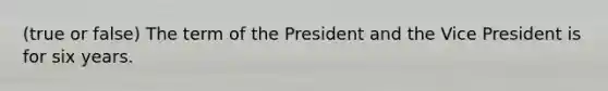 (true or false) The term of the President and the Vice President is for six years.