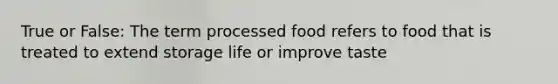 True or False: The term processed food refers to food that is treated to extend storage life or improve taste