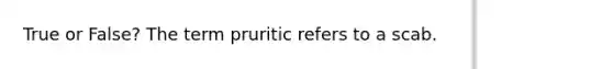 True or False? The term pruritic refers to a scab.