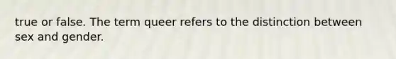 true or false. The term queer refers to the distinction between sex and gender.