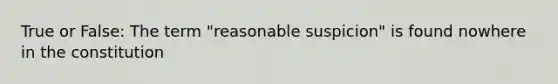 True or False: The term "reasonable suspicion" is found nowhere in the constitution