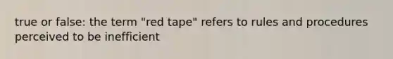 true or false: the term "red tape" refers to rules and procedures perceived to be inefficient