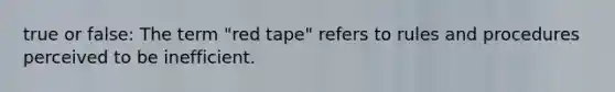 true or false: The term "red tape" refers to rules and procedures perceived to be inefficient.