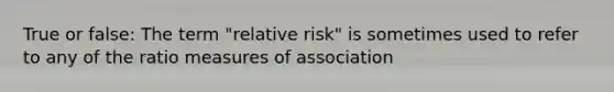 True or false: The term "relative risk" is sometimes used to refer to any of the ratio measures of association