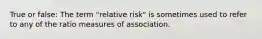 True or false: The term "relative risk" is sometimes used to refer to any of the ratio measures of association.