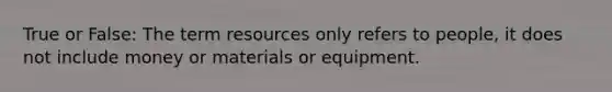 True or False: The term resources only refers to people, it does not include money or materials or equipment.