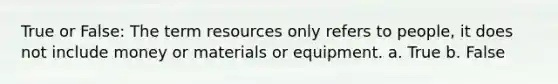 True or False: The term resources only refers to people, it does not include money or materials or equipment. a. True b. False