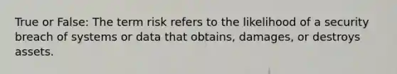 True or False: The term risk refers to the likelihood of a security breach of systems or data that obtains, damages, or destroys assets.