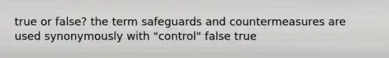 true or false? the term safeguards and countermeasures are used synonymously with "control" false true