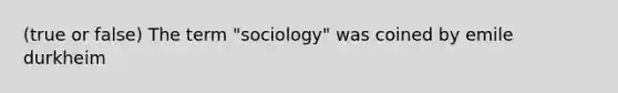 (true or false) The term "sociology" was coined by emile durkheim