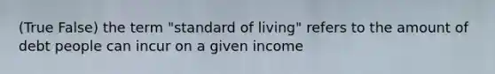 (True False) the term "standard of living" refers to the amount of debt people can incur on a given income