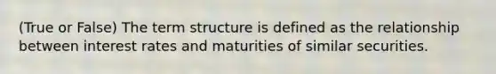 (True or False) The term structure is defined as the relationship between interest rates and maturities of similar securities.