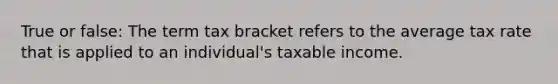 True or false: The term tax bracket refers to the average tax rate that is applied to an individual's taxable income.