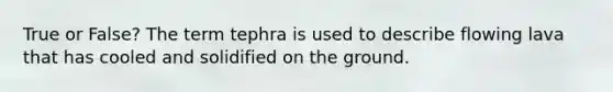 True or False? The term tephra is used to describe flowing lava that has cooled and solidified on the ground.