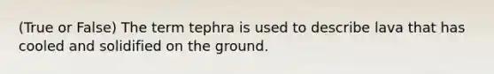 (True or False) The term tephra is used to describe lava that has cooled and solidified on the ground.