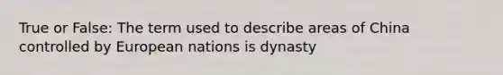 True or False: The term used to describe areas of China controlled by European nations is dynasty