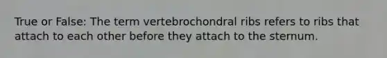 True or False: The term vertebrochondral ribs refers to ribs that attach to each other before they attach to the sternum.
