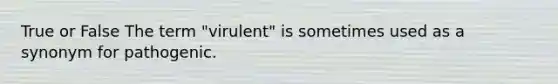 True or False The term "virulent" is sometimes used as a synonym for pathogenic.