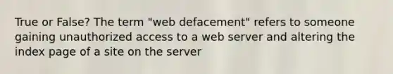 True or False? The term "web defacement" refers to someone gaining unauthorized access to a web server and altering the index page of a site on the server