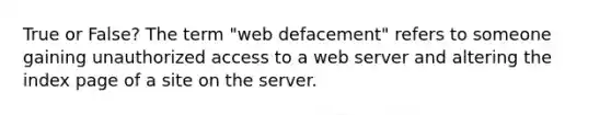 True or False? The term "web defacement" refers to someone gaining unauthorized access to a web server and altering the index page of a site on the server.