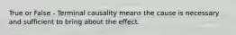 True or False - Terminal causality means the cause is necessary and sufficient to bring about the effect.