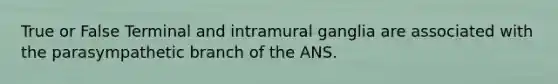 True or False Terminal and intramural ganglia are associated with the parasympathetic branch of the ANS.