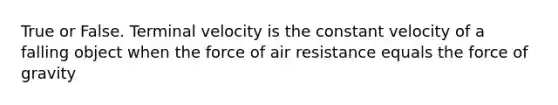 True or False. Terminal velocity is the constant velocity of a falling object when the force of air resistance equals the force of gravity