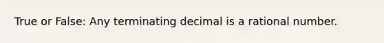 True or False: Any terminating decimal is a rational number.