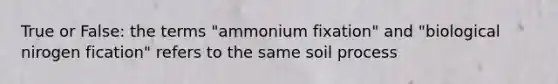 True or False: the terms "ammonium fixation" and "biological nirogen fication" refers to the same soil process