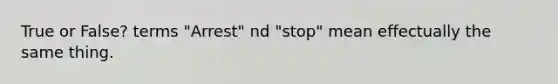 True or False? terms "Arrest" nd "stop" mean effectually the same thing.