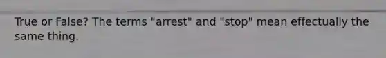 True or False? The terms "arrest" and "stop" mean effectually the same thing.