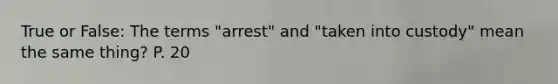 True or False: The terms "arrest" and "taken into custody" mean the same thing? P. 20