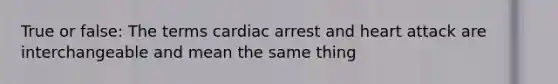 True or false: The terms cardiac arrest and heart attack are interchangeable and mean the same thing