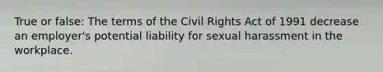 True or false: The terms of the Civil Rights Act of 1991 decrease an employer's potential liability for sexual harassment in the workplace.