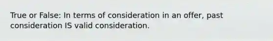 True or False: In terms of consideration in an offer, past consideration IS valid consideration.