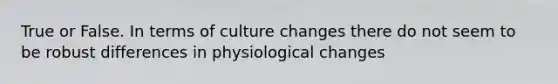 True or False. In terms of culture changes there do not seem to be robust differences in physiological changes