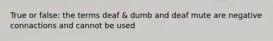 True or false: the terms deaf & dumb and deaf mute are negative connactions and cannot be used