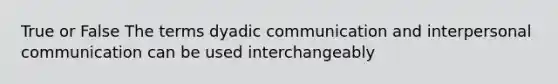 True or False The terms dyadic communication and interpersonal communication can be used interchangeably